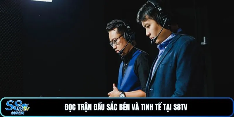 Đọc trận đấu sắc bén và tinh tế tại S8TV