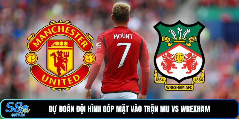 Dự Đoán Tỷ Số MU vs Wrexham - Phân Tích Và Nhận Định 3 Dự đoán đội hình góp mặt vào trận MU vs Wrexham