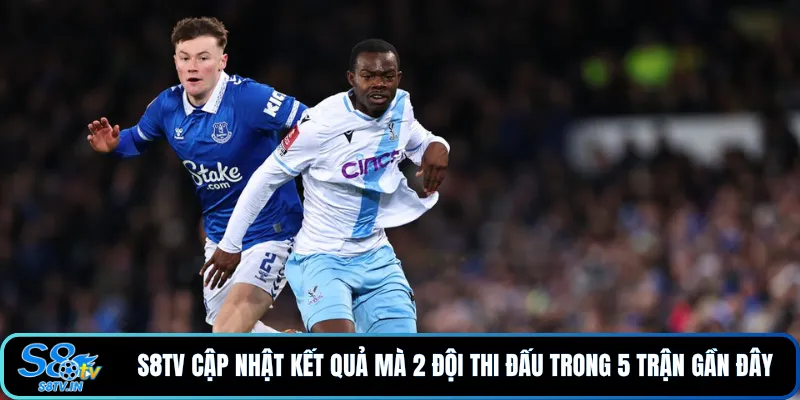 Soi Kèo Everton - Crystal Palace Ngoại Hạng Anh 21/8/26 3 S8TV cập nhật kết quả mà 2 đội thi đấu trong 5 trận gần đây