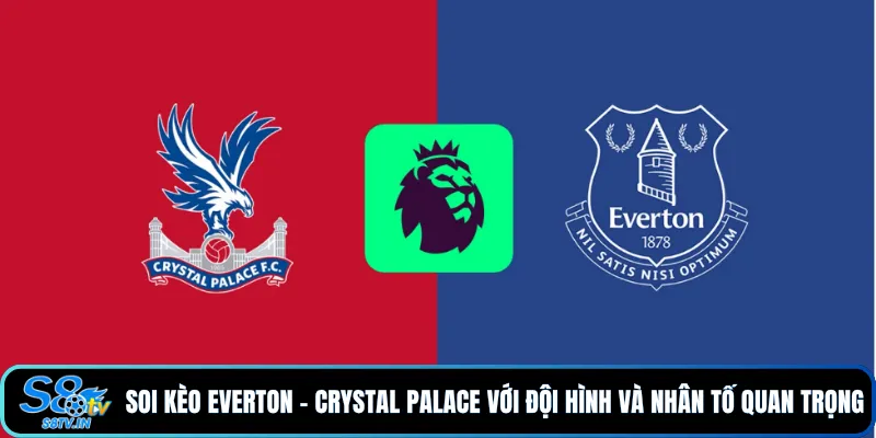Soi Kèo Everton - Crystal Palace Ngoại Hạng Anh 21/8/26 4 Soi kèo Everton - Crystal Palace với đội hình và nhân tố quan trọng