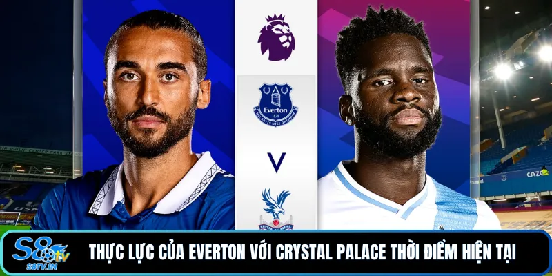 Soi Kèo Everton - Crystal Palace Ngoại Hạng Anh 21/8/26 2 Thực lực của Everton với Crystal Palace thời điểm hiện tại